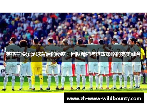 英格兰快乐足球背后的秘密:团队精神与进攻策略的完美融合 英格兰快乐足球背后的秘密:团队精神与进攻策略的完美融合