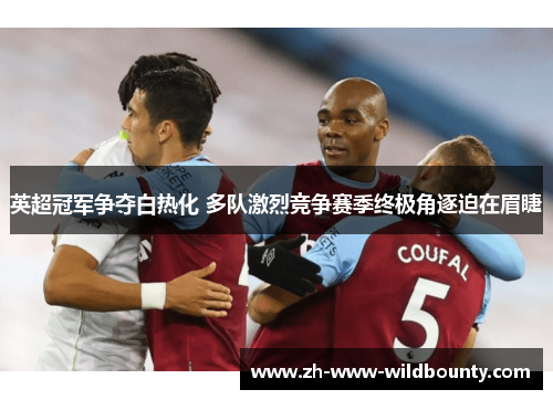 英超冠军争夺白热化 多队激烈竞争赛季终极角逐迫在眉睫 英超冠军争夺白热化 多队激烈竞争赛季终极角逐迫在眉睫
