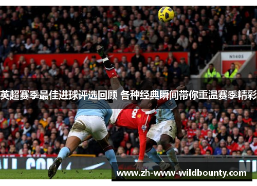 英超赛季最佳进球评选回顾 各种经典瞬间带你重温赛季精彩 英超赛季最佳进球评选回顾 各种经典瞬间带你重温赛季精彩