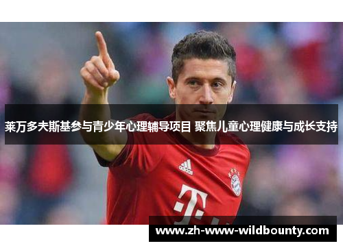 莱万多夫斯基参与青少年心理辅导项目 聚焦儿童心理健康与成长支持 莱万多夫斯基参与青少年心理辅导项目 聚焦儿童心理健康与成长支持