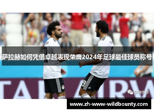 萨拉赫如何凭借卓越表现荣膺2024年足球最佳球员称号 萨拉赫如何凭借卓越表现荣膺2024年足球最佳球员称号