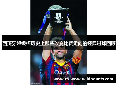 西班牙超级杯历史上那些改变比赛走向的经典进球回顾 西班牙超级杯历史上那些改变比赛走向的经典进球回顾