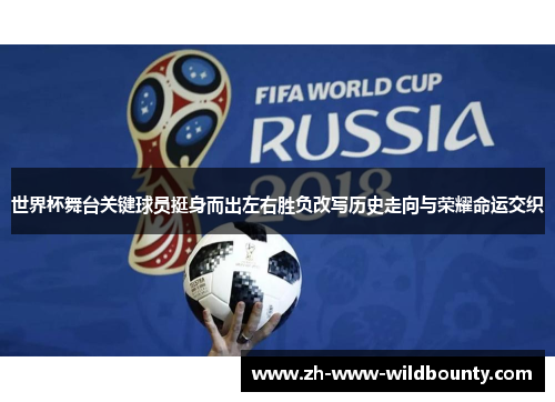 世界杯舞台关键球员挺身而出左右胜负改写历史走向与荣耀命运交织 世界杯舞台关键球员挺身而出左右胜负改写历史走向与荣耀命运交织