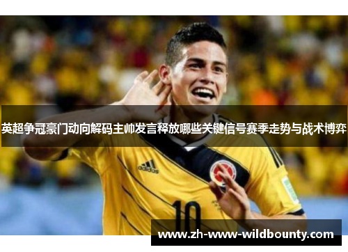 英超争冠豪门动向解码主帅发言释放哪些关键信号赛季走势与战术博弈