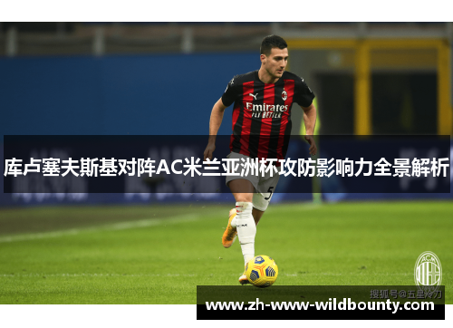 库卢塞夫斯基对阵AC米兰亚洲杯攻防影响力全景解析 库卢塞夫斯基对阵AC米兰亚洲杯攻防影响力全景解析