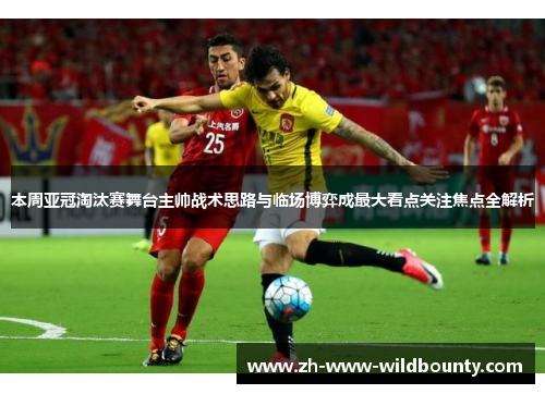 本周亚冠淘汰赛舞台主帅战术思路与临场博弈成最大看点关注焦点全解析 本周亚冠淘汰赛舞台主帅战术思路与临场博弈成最大看点关注焦点全解析