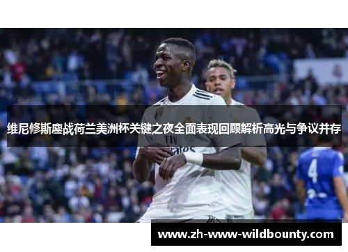 维尼修斯鏖战荷兰美洲杯关键之夜全面表现回顾解析高光与争议并存 维尼修斯鏖战荷兰美洲杯关键之夜全面表现回顾解析高光与争议并存