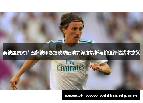 莫德里奇对阵巴萨德甲赛场攻防影响力深度解析与价值评估战术意义 莫德里奇对阵巴萨德甲赛场攻防影响力深度解析与价值评估战术意义