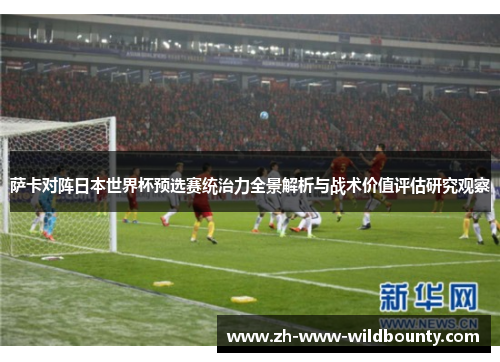 萨卡对阵日本世界杯预选赛统治力全景解析与战术价值评估研究观察