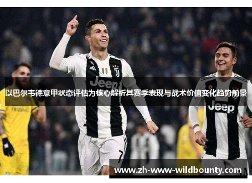 以巴尔韦德意甲状态评估为核心解析其赛季表现与战术价值变化趋势前景