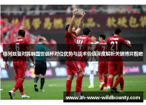 格列兹曼对阵韩国世俱杯对位优势与战术价值深度解析关键博弈前瞻