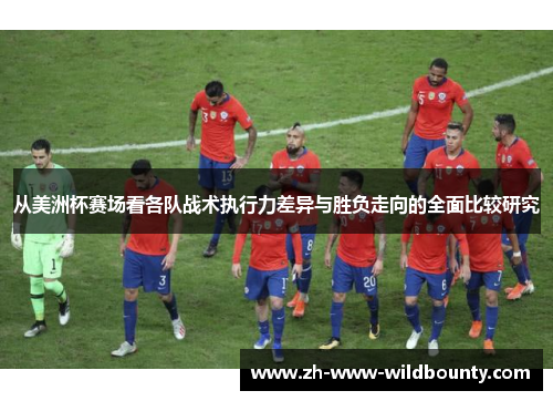 从美洲杯赛场看各队战术执行力差异与胜负走向的全面比较研究