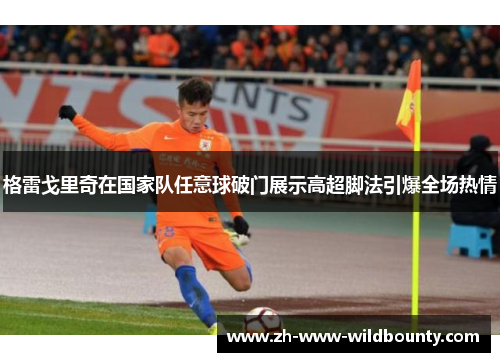 格雷戈里奇在国家队任意球破门展示高超脚法引爆全场热情