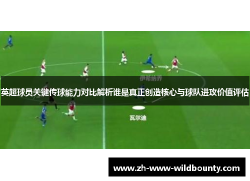 英超球员关键传球能力对比解析谁是真正创造核心与球队进攻价值评估 英超球员关键传球能力对比解析谁是真正创造核心与球队进攻价值评估