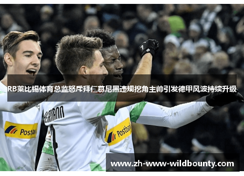 RB莱比锡体育总监怒斥拜仁慕尼黑违规挖角主帅引发德甲风波持续升级 RB莱比锡体育总监怒斥拜仁慕尼黑违规挖角主帅引发德甲风波持续升级