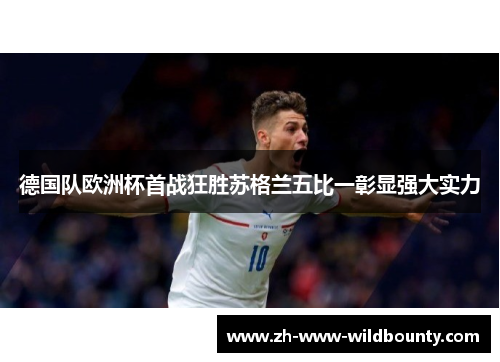 德国队欧洲杯首战狂胜苏格兰五比一彰显强大实力 德国队欧洲杯首战狂胜苏格兰五比一彰显强大实力
