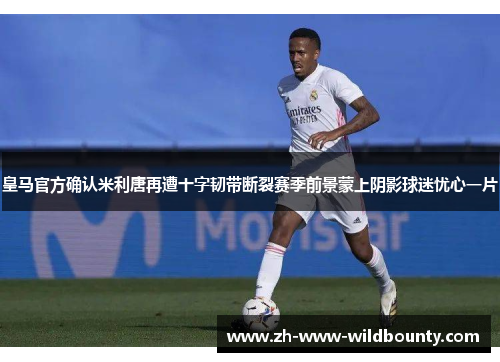 皇马官方确认米利唐再遭十字韧带断裂赛季前景蒙上阴影球迷忧心一片 皇马官方确认米利唐再遭十字韧带断裂赛季前景蒙上阴影球迷忧心一片