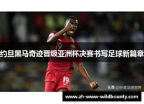约旦黑马奇迹晋级亚洲杯决赛书写足球新篇章 约旦黑马奇迹晋级亚洲杯决赛书写足球新篇章