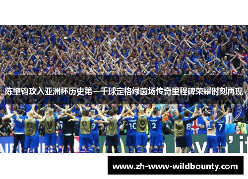 陈肇钧攻入亚洲杯历史第一千球定格绿茵场传奇里程碑荣耀时刻再现