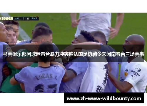 马赛俱乐部因球迷看台暴力冲突遭法国足协勒令关闭南看台三场赛事