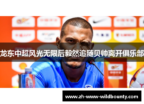 龙东中超风光无限后毅然追随贝帅离开俱乐部 龙东中超风光无限后毅然追随贝帅离开俱乐部